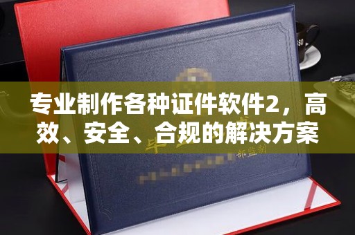 张家川专业制作各种证件软件2，高效、安全、合规的解决方案