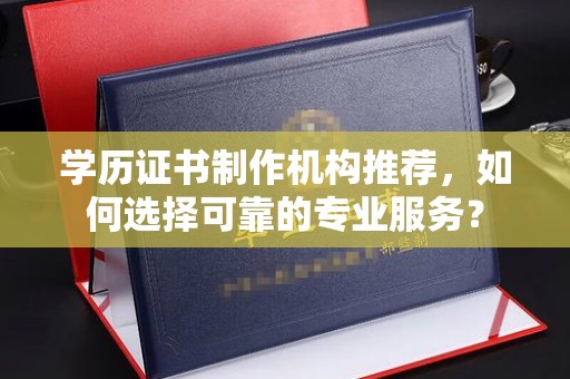 张家川学历证书制作机构推荐，如何选择可靠的专业服务？