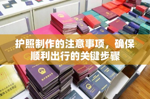 张家川护照制作的注意事项，确保顺利出行的关键步骤