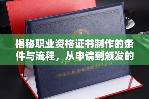 张家川揭秘职业资格证书制作的条件与流程，从申请到颁发的全解析