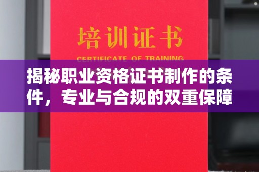 张家川揭秘职业资格证书制作的条件，专业与合规的双重保障