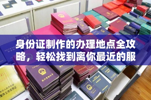 张家川身份证制作的办理地点全攻略，轻松找到离你最近的服务中心