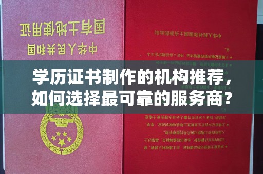 张家川学历证书制作的机构推荐，如何选择最可靠的服务商？