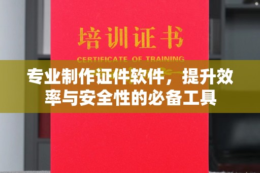 张家川专业制作证件软件，提升效率与安全性的必备工具