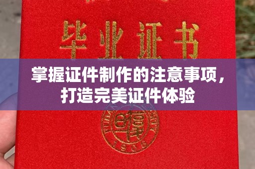 张家川掌握证件制作的注意事项，打造完美证件体验