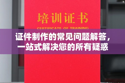 张家川证件制作的常见问题解答，一站式解决您的所有疑惑