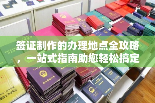 张家川签证制作的办理地点全攻略，一站式指南助您轻松搞定签证
