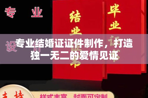 张家川专业结婚证证件制作，打造独一无二的爱情见证