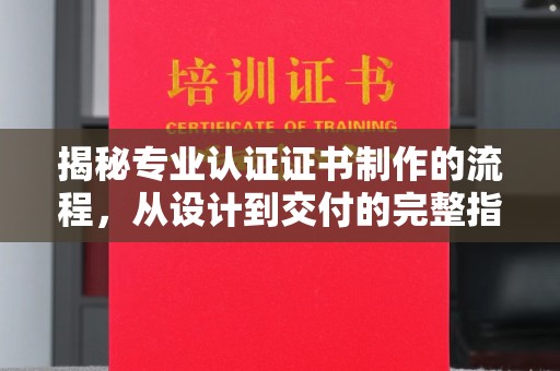 张家川揭秘专业认证证书制作的流程，从设计到交付的完整指南