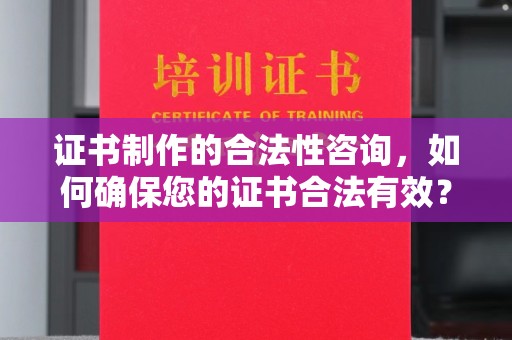 张家川证书制作的合法性咨询，如何确保您的证书合法有效？