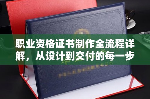 张家川职业资格证书制作全流程详解，从设计到交付的每一步
