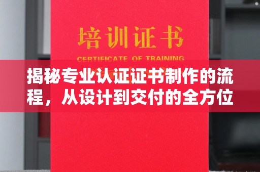 张家川揭秘专业认证证书制作的流程，从设计到交付的全方位解析