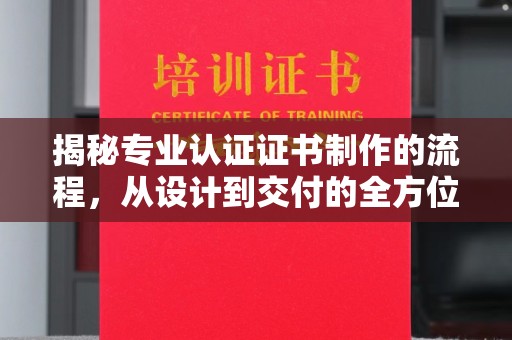 张家川揭秘专业认证证书制作的流程，从设计到交付的全方位指南