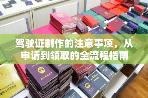 张家川驾驶证制作的注意事项，从申请到领取的全流程指南