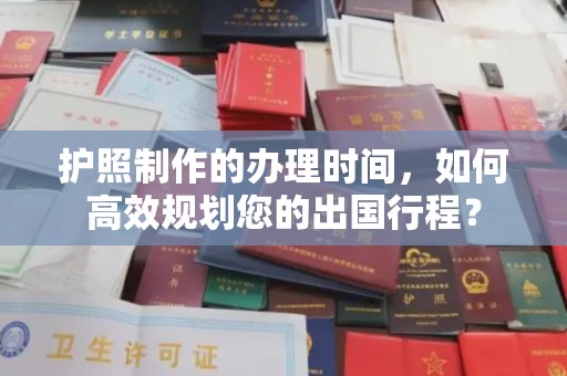 张家川护照制作的办理时间，如何高效规划您的出国行程？