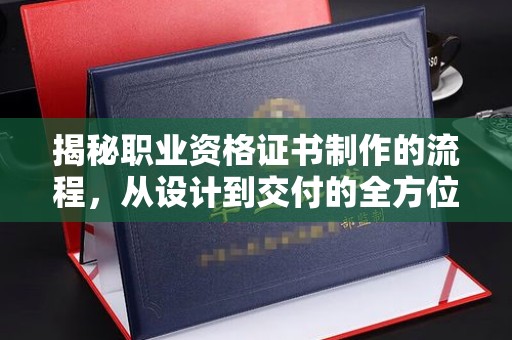 张家川揭秘职业资格证书制作的流程，从设计到交付的全方位解析
