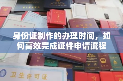 张家川身份证制作的办理时间，如何高效完成证件申请流程