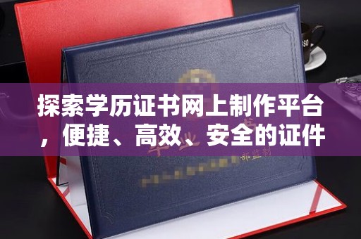 张家川探索学历证书网上制作平台，便捷、高效、安全的证件制作新选择
