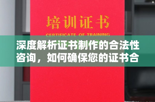 张家川深度解析证书制作的合法性咨询，如何确保您的证书合规有效