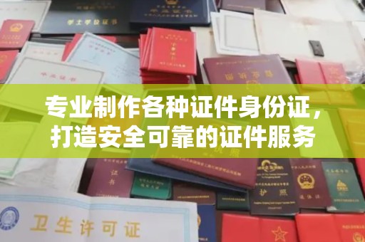 张家川专业制作各种证件身份证，打造安全可靠的证件服务