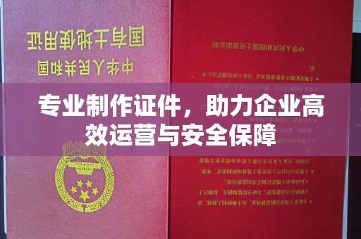 张家川专业制作证件，助力企业高效运营与安全保障