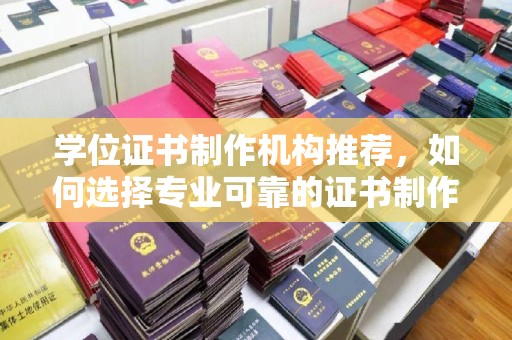 张家川学位证书制作机构推荐，如何选择专业可靠的证书制作服务
