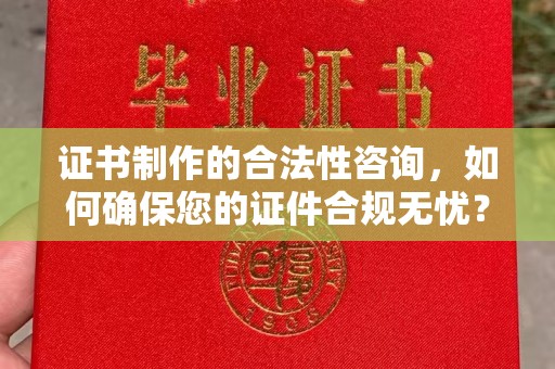 张家川证书制作的合法性咨询，如何确保您的证件合规无忧？