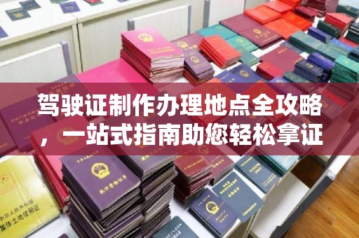 张家川驾驶证制作办理地点全攻略，一站式指南助您轻松拿证